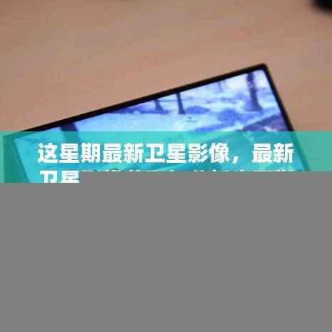 最新卫星影像获取与分析指南,初学者与进阶用户的步骤指南(本周卫星影像概览)