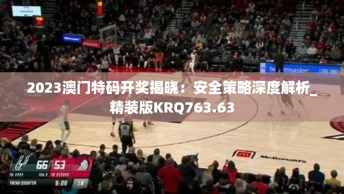2023澳门特码开奖揭晓:安全策略深度解析_精装版KRQ763.63