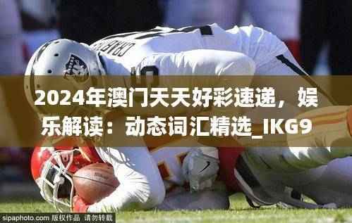 2024年澳门天天好彩速递，娱乐解读：动态词汇精选_IKG97.22