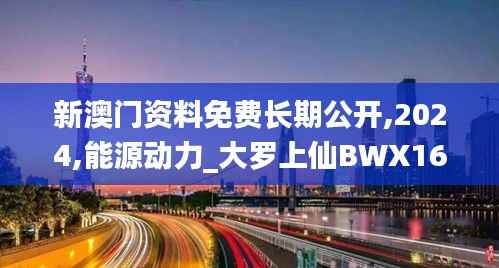 新澳门资料免费长期公开,2024,能源动力_大罗上仙BWX162.52