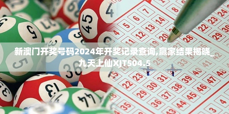 新澳门开奖号码2024年开奖记录查询,赢家结果揭晓_九天上仙XJT504.5