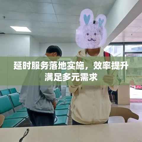 延时服务落地实施，效率提升满足多元需求