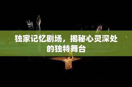 独家记忆剧场,揭秘心灵深处的独特舞台