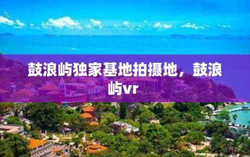 鼓浪屿独家基地拍摄地，鼓浪屿vr 