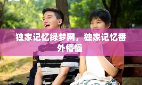 独家记忆绿梦网，独家记忆番外懵懂 