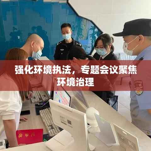 强化环境执法，专题会议聚焦环境治理