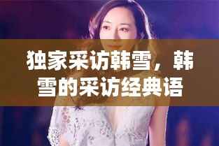 独家采访韩雪，韩雪的采访经典语录 