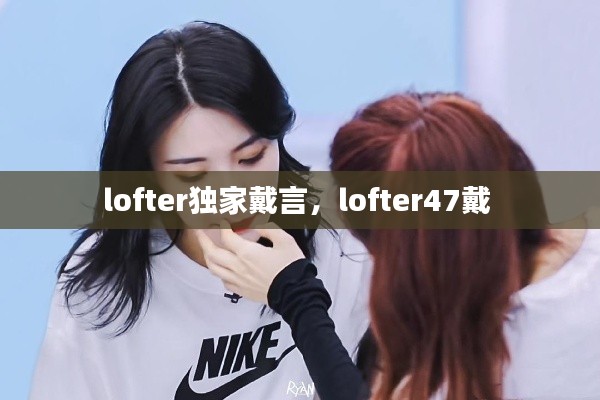 lofter独家戴言,lofter47戴