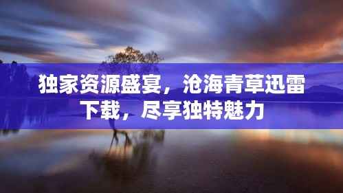 独家资源盛宴,沧海青草迅雷下载,尽享独特魅力