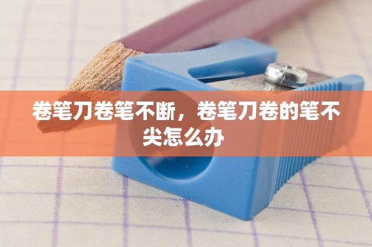 卷笔刀卷笔不断,卷笔刀卷的笔不尖怎么办