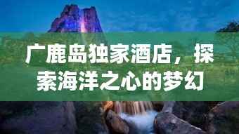 广鹿岛独家酒店,探索海洋之心的梦幻之旅