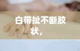 白带扯不断胶状， 