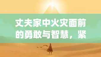 丈夫家中火灾面前的勇敢与智慧,紧急时刻展现人性光辉