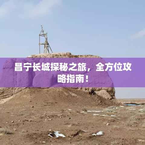 昌宁长城探秘之旅，全方位攻略指南！