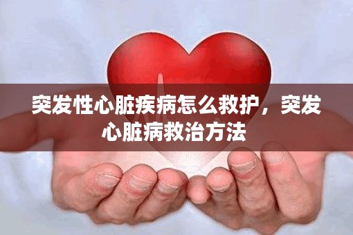 突发性心脏疾病怎么救护，突发心脏病救治方法 