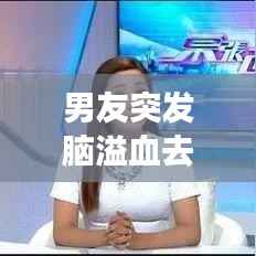 男友突发脑溢血去世，男朋友爸爸脑溢血 