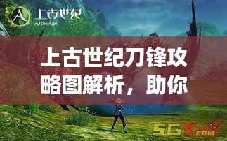 上古世纪刀锋攻略图解析，助你轻松掌握游戏技巧！