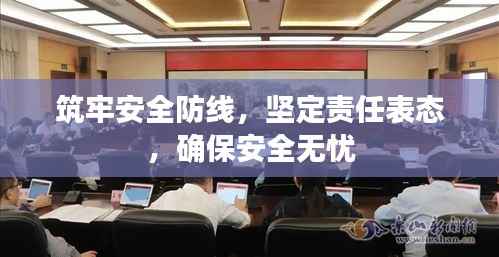 筑牢安全防线，坚定责任表态，确保安全无忧