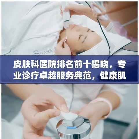 皮肤科医院排名前十揭晓，专业诊疗卓越服务典范，健康肌肤从这里开始！