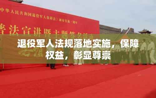 退役军人法规落地实施，保障权益，彰显尊崇