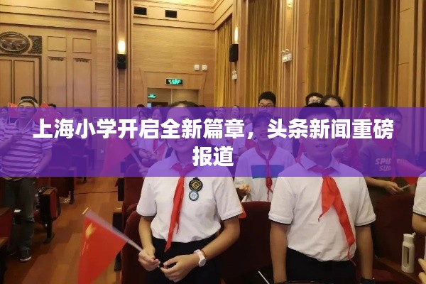 上海小学开启全新篇章,头条新闻重磅报道
