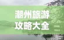 潮州旅游攻略大全,最新景点推荐与游玩指南