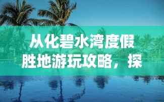 从化碧水湾度假胜地游玩攻略，探秘绝美风光，尽享惬意时光！