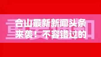 合山最新新闻头条来袭！不容错过的当地要闻汇总
