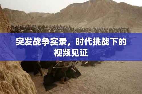 突发战争实录，时代挑战下的视频见证