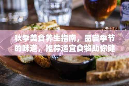 秋季美食养生指南，品尝季节的味道，推荐适宜食物助你健康养生