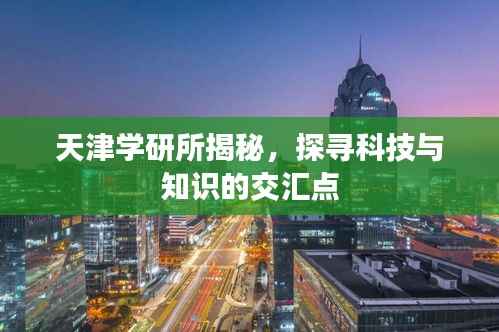 天津学研所揭秘，探寻科技与知识的交汇点