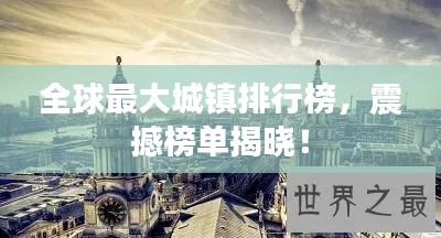 全球最大城镇排行榜,震撼榜单揭晓!