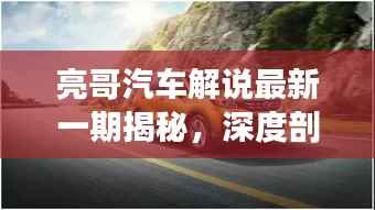 亮哥汽车解说最新一期揭秘,深度剖析汽车市场热点话题
