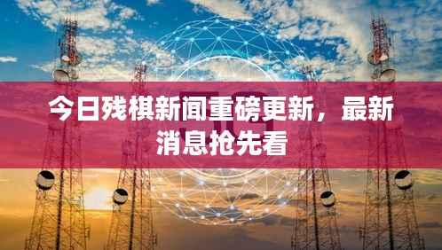 今日残棋新闻重磅更新,最新消息抢先看