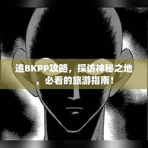 追BKPP攻略，探访神秘之地，必看的旅游指南！
