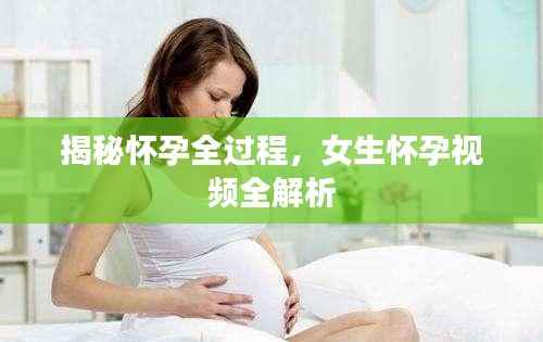 揭秘怀孕全过程,女生怀孕视频全解析