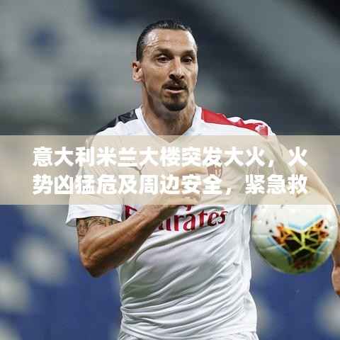 意大利米兰大楼突发大火，火势凶猛危及周边安全，紧急救援进行中