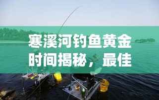 寒溪河钓鱼黄金时间揭秘，最佳垂钓时刻探讨与分享