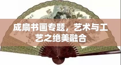 成扇书画专题,艺术与工艺之绝美融合